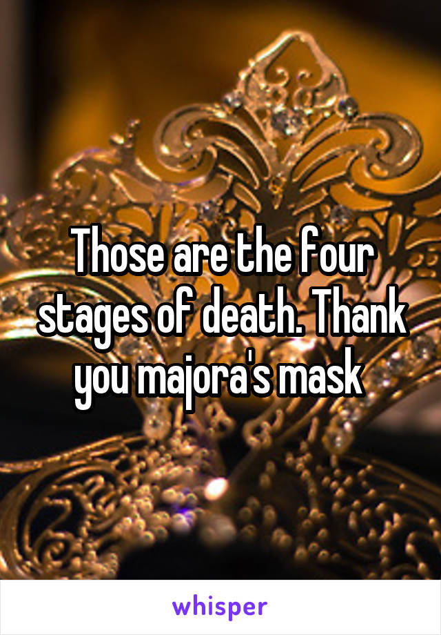 Those are the four stages of death. Thank you majora's mask 