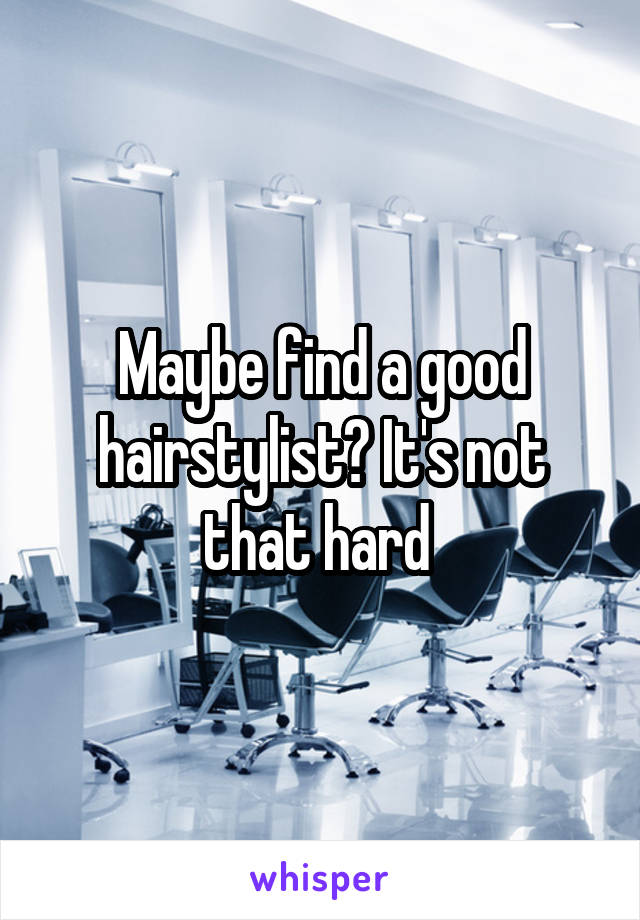 Maybe find a good hairstylist? It's not that hard 