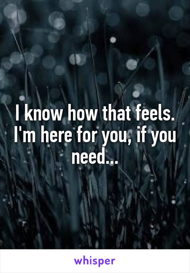 I know how that feels. I'm here for you, if you need...