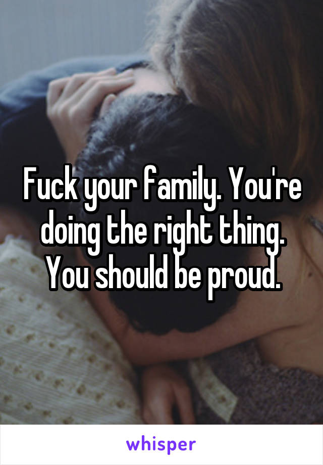Fuck your family. You're doing the right thing. You should be proud.