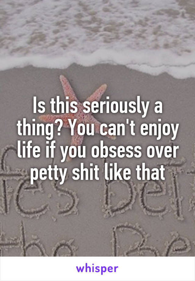 Is this seriously a thing? You can't enjoy life if you obsess over petty shit like that