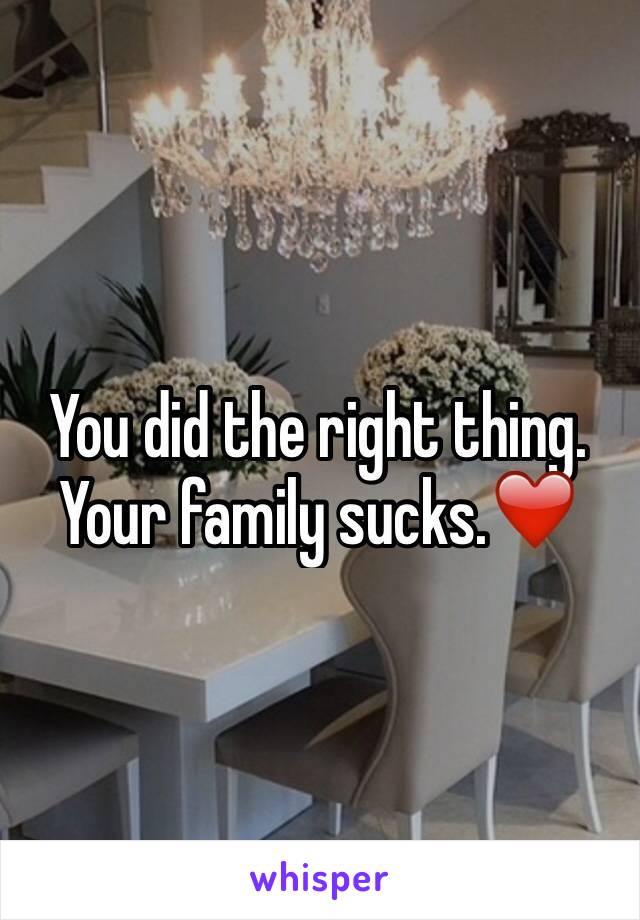You did the right thing. Your family sucks.❤️