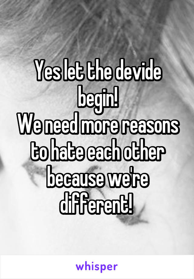 Yes let the devide begin!
We need more reasons to hate each other because we're different! 