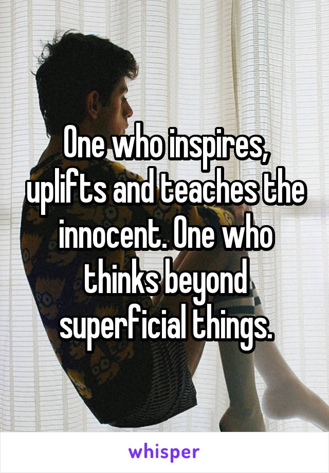 One who inspires, uplifts and teaches the innocent. One who thinks beyond superficial things.