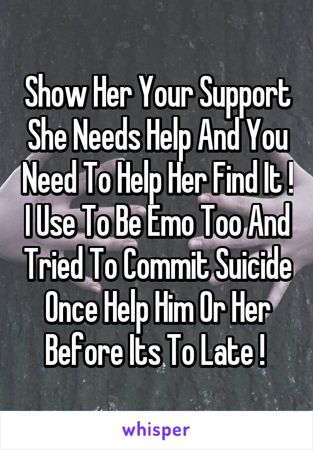 Show Her Your Support She Needs Help And You Need To Help Her Find It ! I Use To Be Emo Too And Tried To Commit Suicide Once Help Him Or Her Before Its To Late ! 