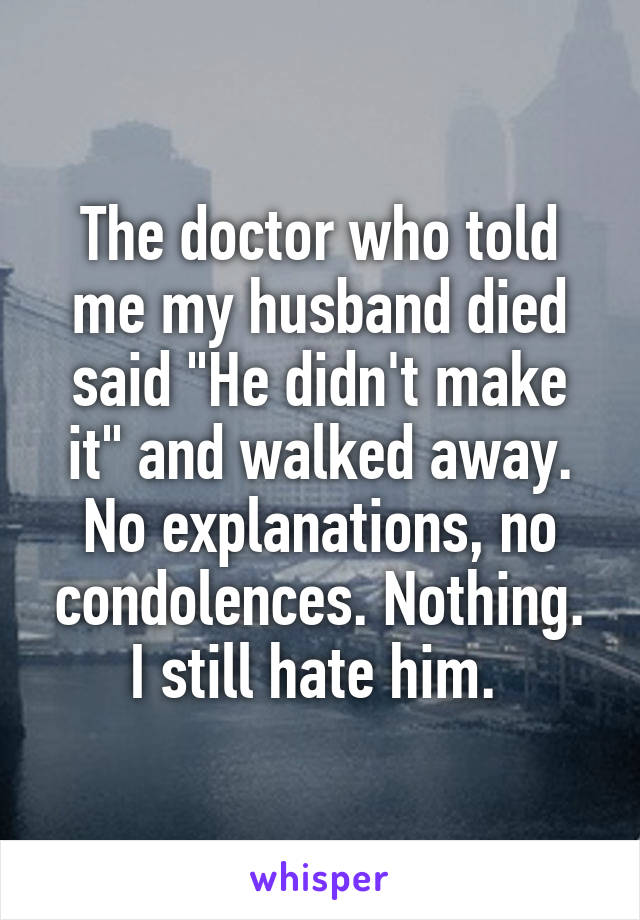 The doctor who told me my husband died said "He didn't make it" and walked away. No explanations, no condolences. Nothing. I still hate him. 