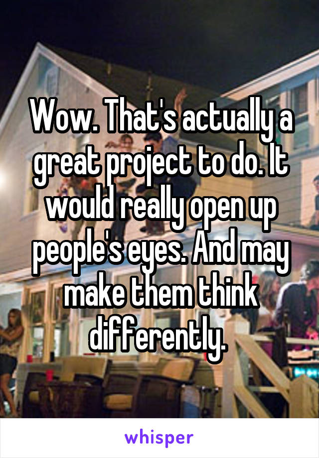 Wow. That's actually a great project to do. It would really open up people's eyes. And may make them think differently. 