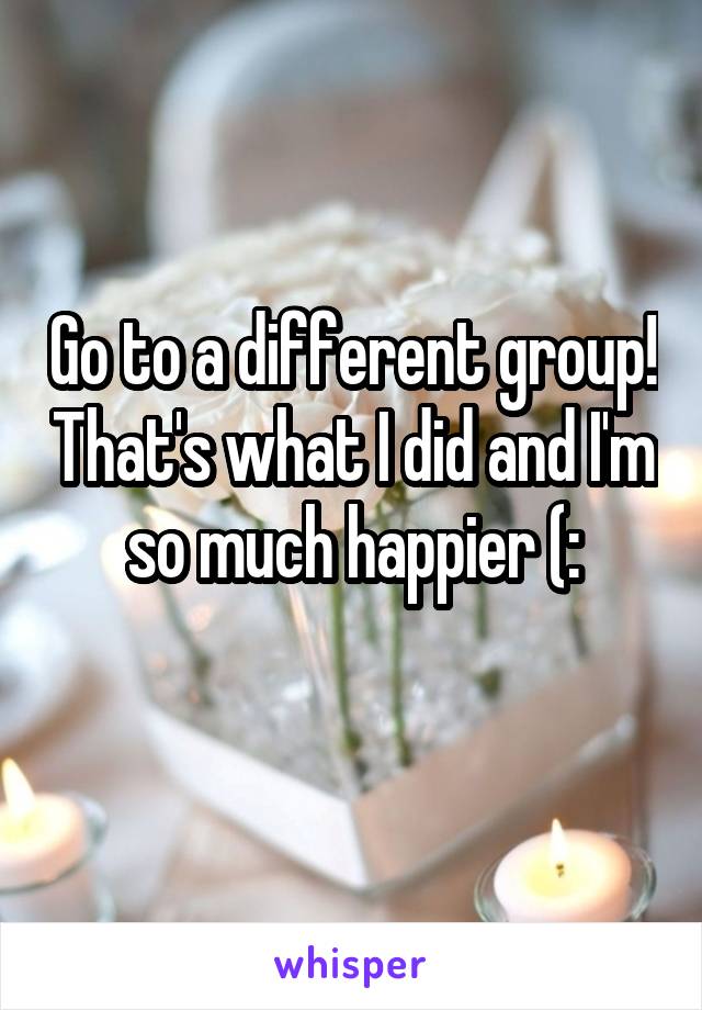 Go to a different group! That's what I did and I'm so much happier (:
