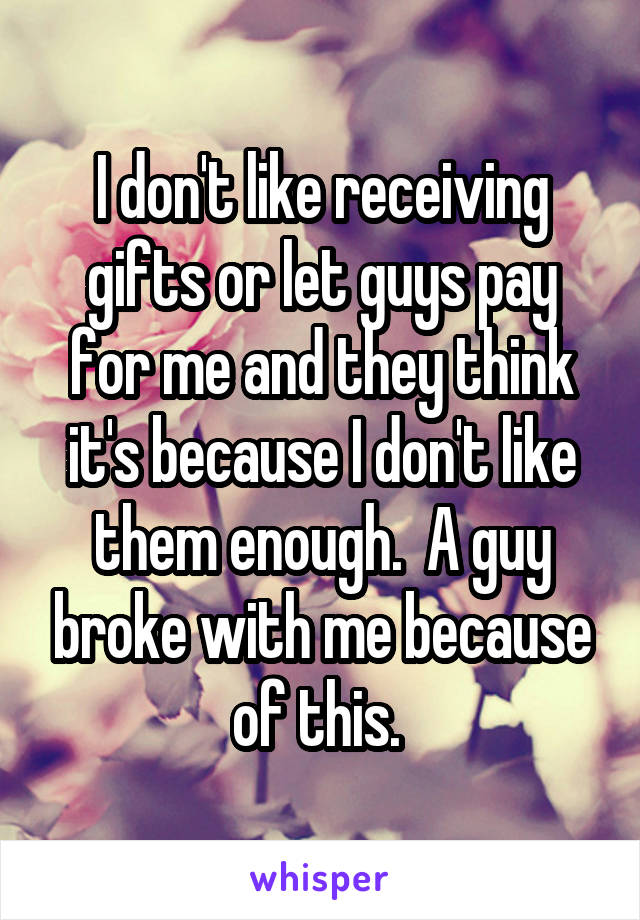 I don't like receiving gifts or let guys pay for me and they think it's because I don't like them enough.  A guy broke with me because of this. 
