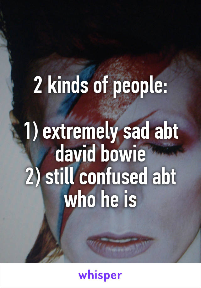 2 kinds of people:

1) extremely sad abt david bowie
2) still confused abt who he is