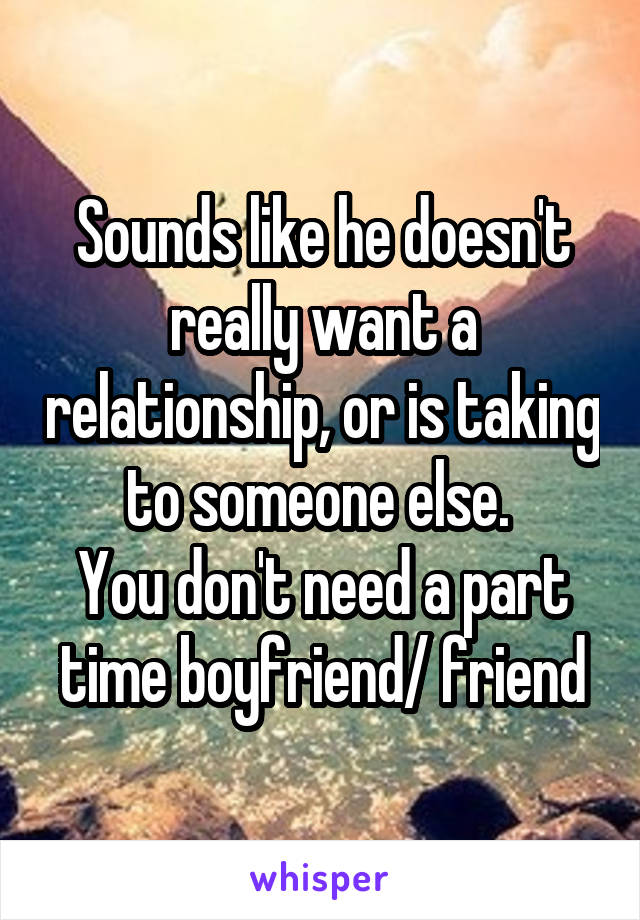 Sounds like he doesn't really want a relationship, or is taking to someone else. 
You don't need a part time boyfriend/ friend