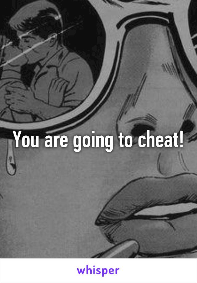 You are going to cheat!