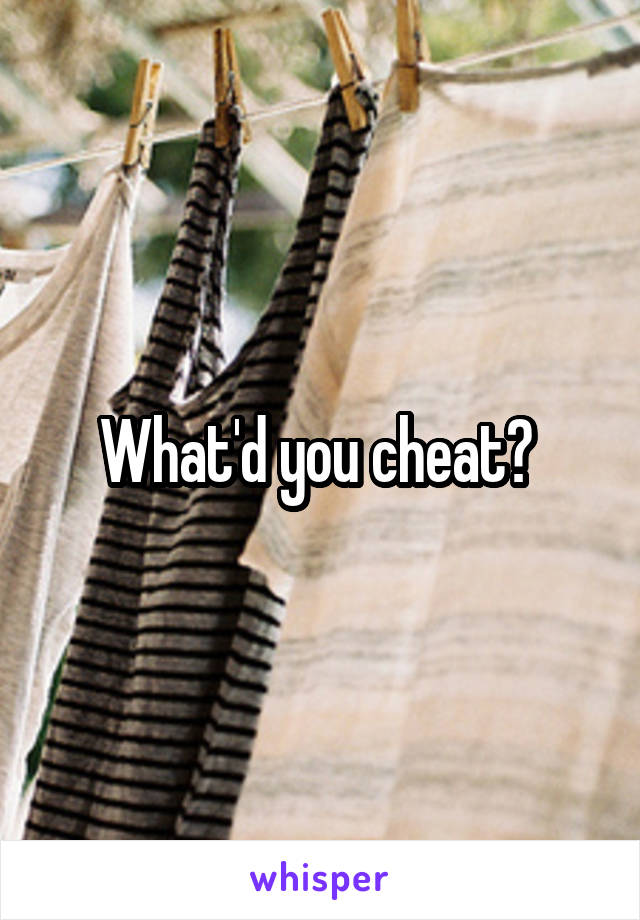 What'd you cheat? 