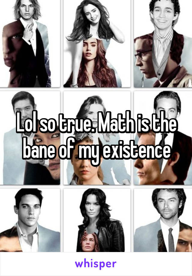 Lol so true. Math is the bane of my existence