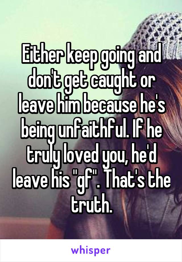 Either keep going and don't get caught or leave him because he's being unfaithful. If he truly loved you, he'd leave his "gf". That's the truth.