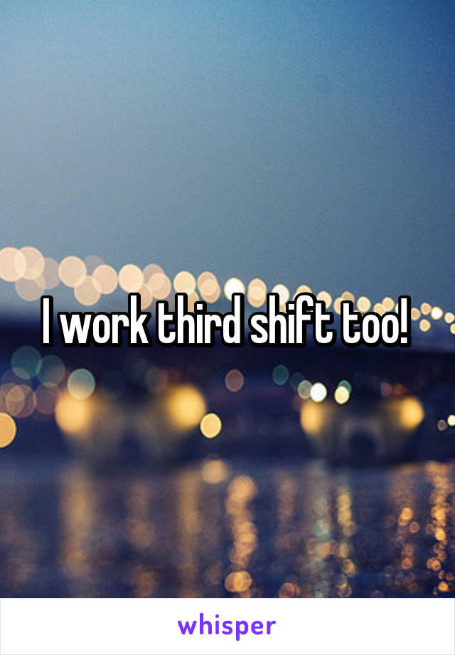 I work third shift too! 