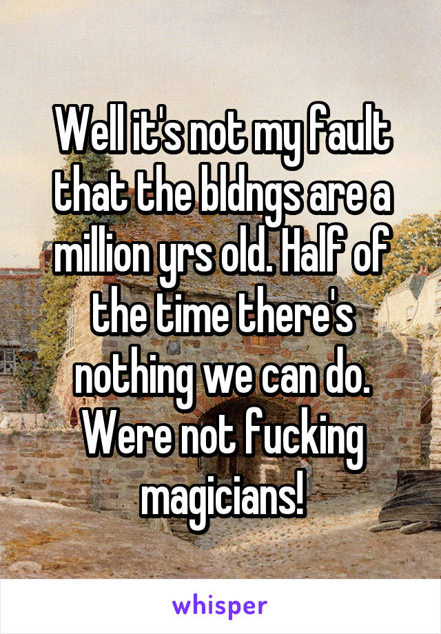 Well it's not my fault that the bldngs are a million yrs old. Half of the time there's nothing we can do.
Were not fucking magicians!