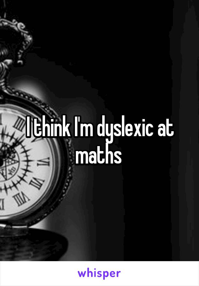 I think I'm dyslexic at maths 