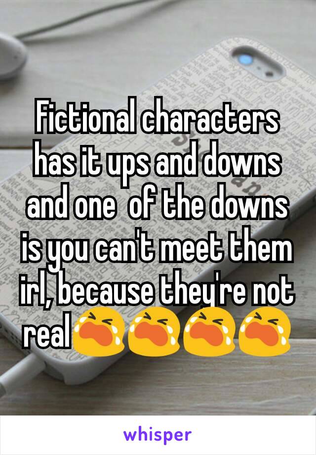 Fictional characters has it ups and downs and one  of the downs is you can't meet them irl, because they're not real😭😭😭😭