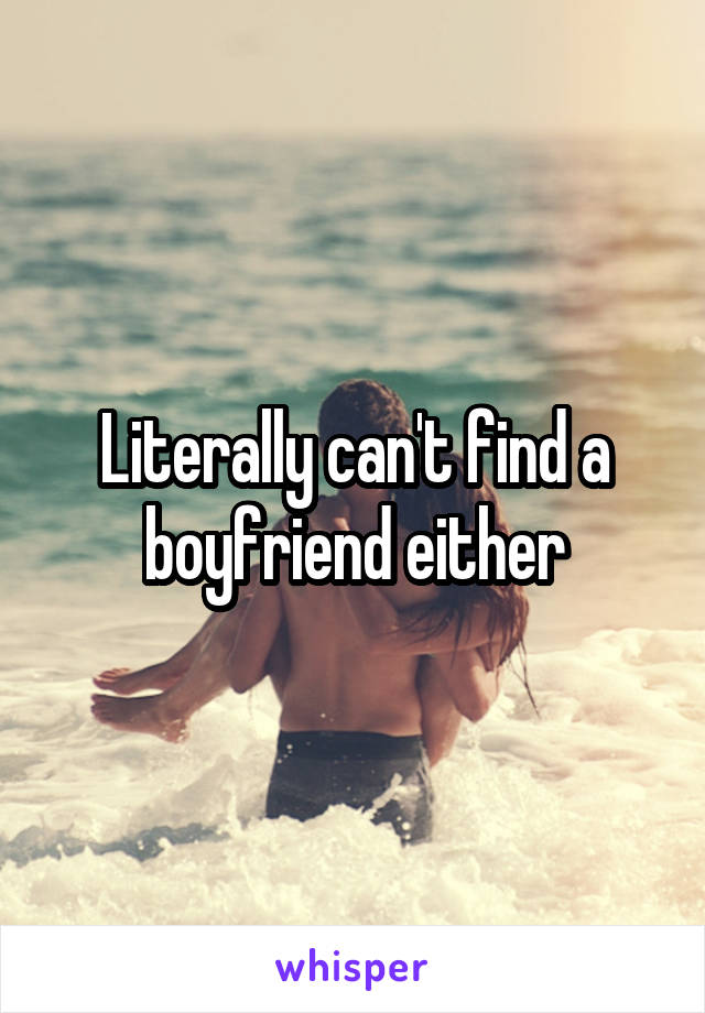 Literally can't find a boyfriend either