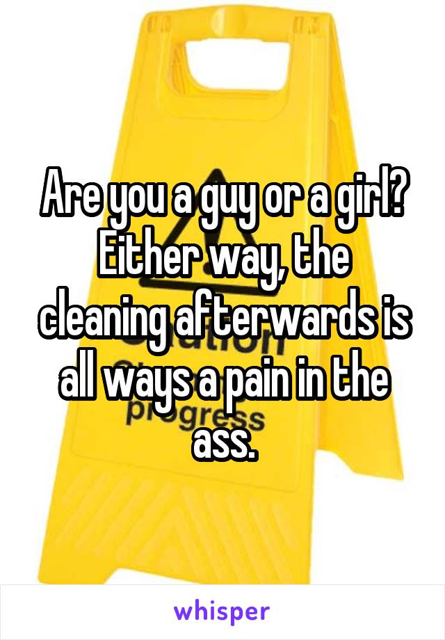 Are you a guy or a girl?
Either way, the cleaning afterwards is all ways a pain in the ass.