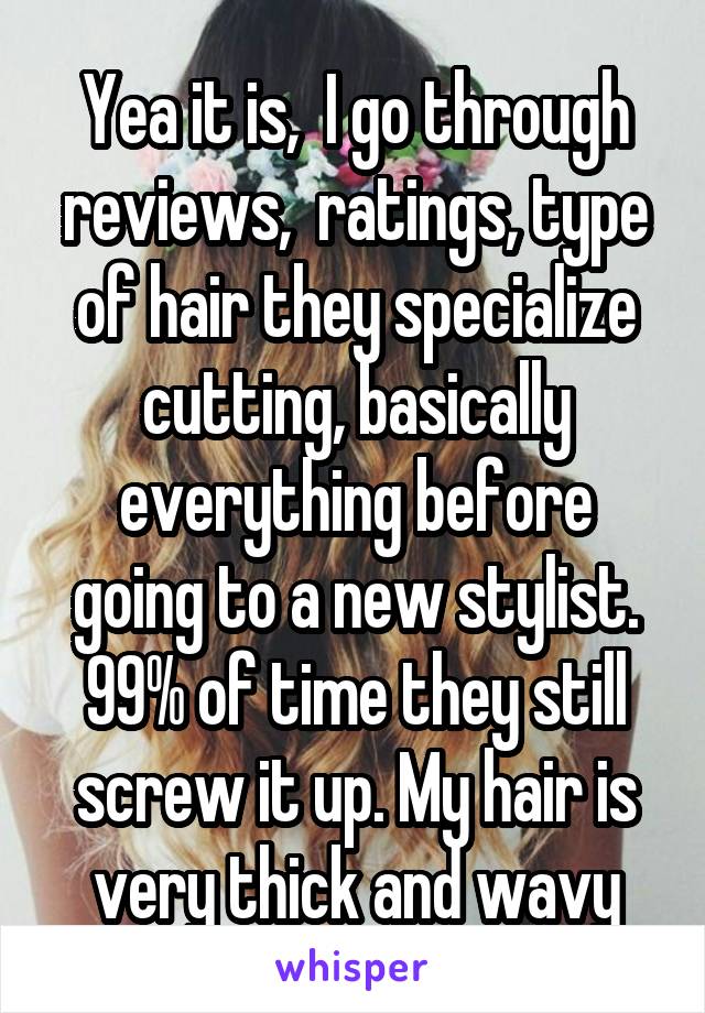 Yea it is,  I go through reviews,  ratings, type of hair they specialize cutting, basically everything before going to a new stylist. 99% of time they still screw it up. My hair is very thick and wavy