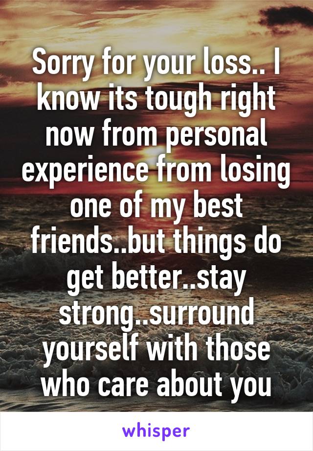 Sorry for your loss.. I know its tough right now from personal experience from losing one of my best friends..but things do get better..stay strong..surround yourself with those who care about you