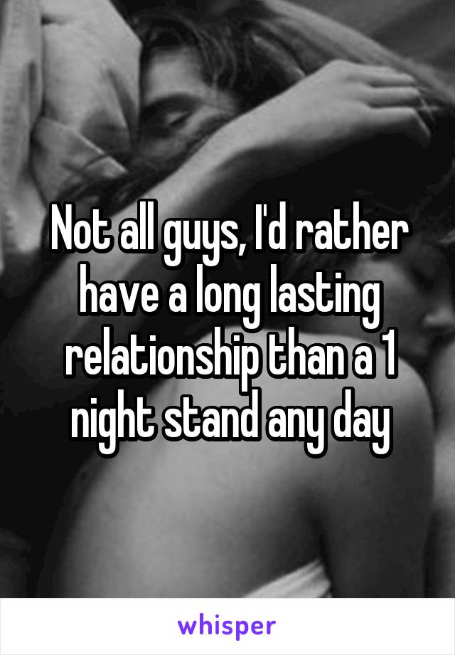 Not all guys, I'd rather have a long lasting relationship than a 1 night stand any day
