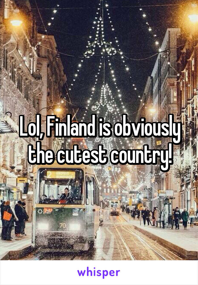 Lol, Finland is obviously the cutest country!