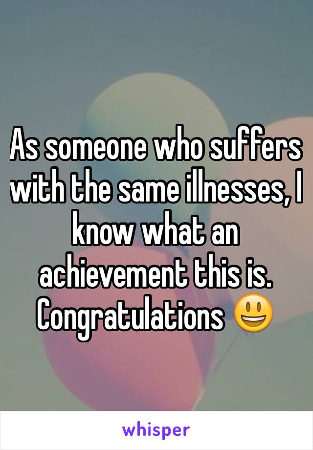 As someone who suffers with the same illnesses, I know what an achievement this is. Congratulations 😃