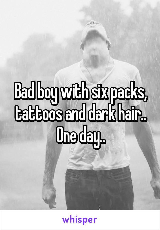 Bad boy with six packs, tattoos and dark hair.. One day..