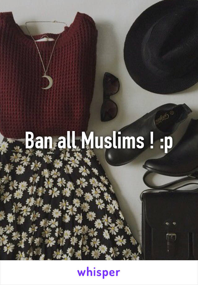 Ban all Muslims ! :p
