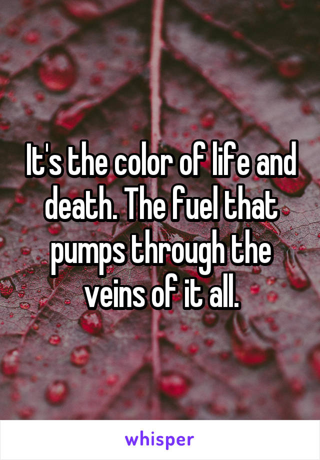 It's the color of life and death. The fuel that pumps through the veins of it all.