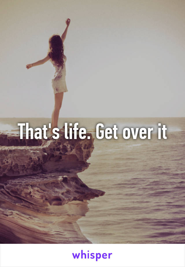That's life. Get over it