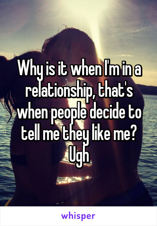 Why is it when I'm in a relationship, that's when people decide to tell me they like me? Ugh
