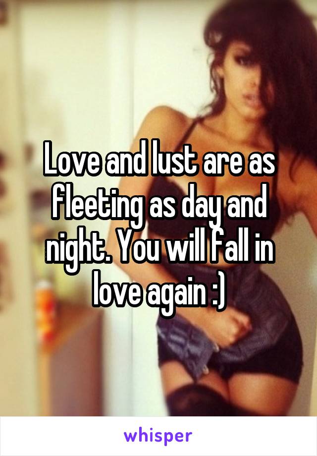 Love and lust are as fleeting as day and night. You will fall in love again :)