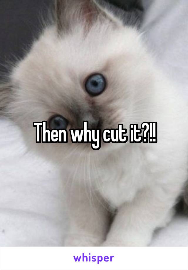 Then why cut it?!!