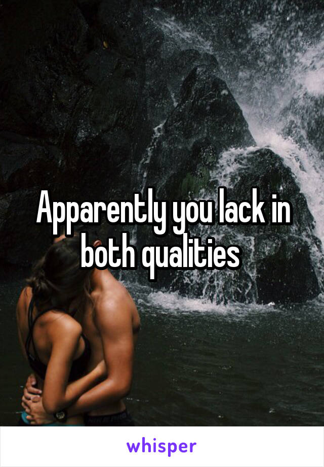 Apparently you lack in both qualities 