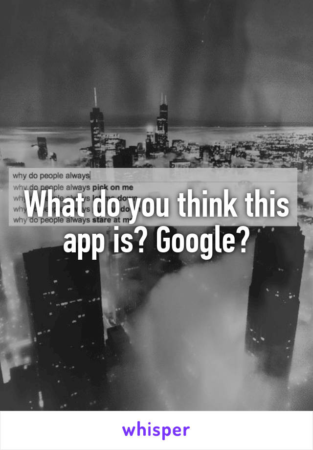 What do you think this app is? Google?