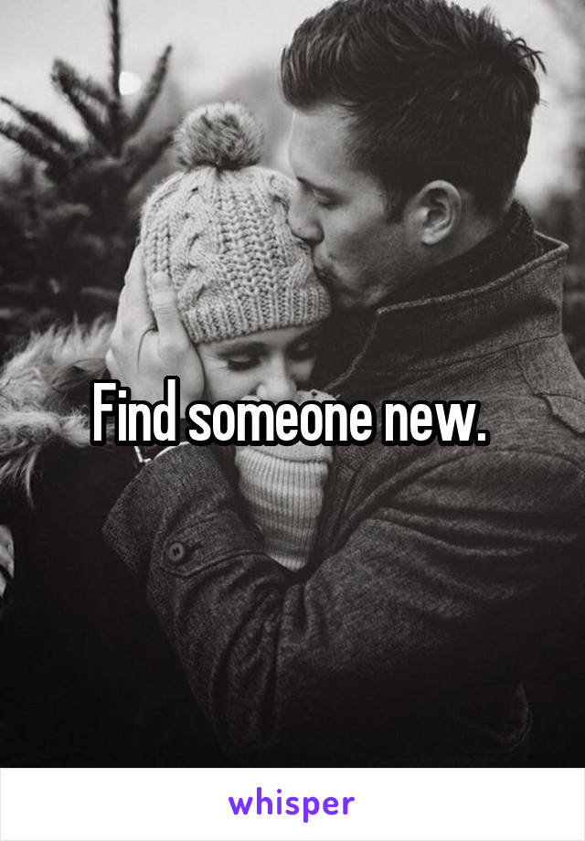 Find someone new. 