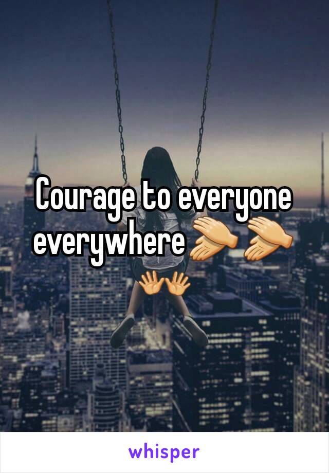 Courage to everyone everywhere👏👏👐