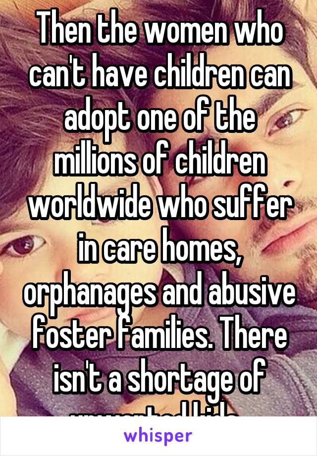 Then the women who can't have children can adopt one of the millions of children worldwide who suffer in care homes, orphanages and abusive foster families. There isn't a shortage of unwanted kids. 