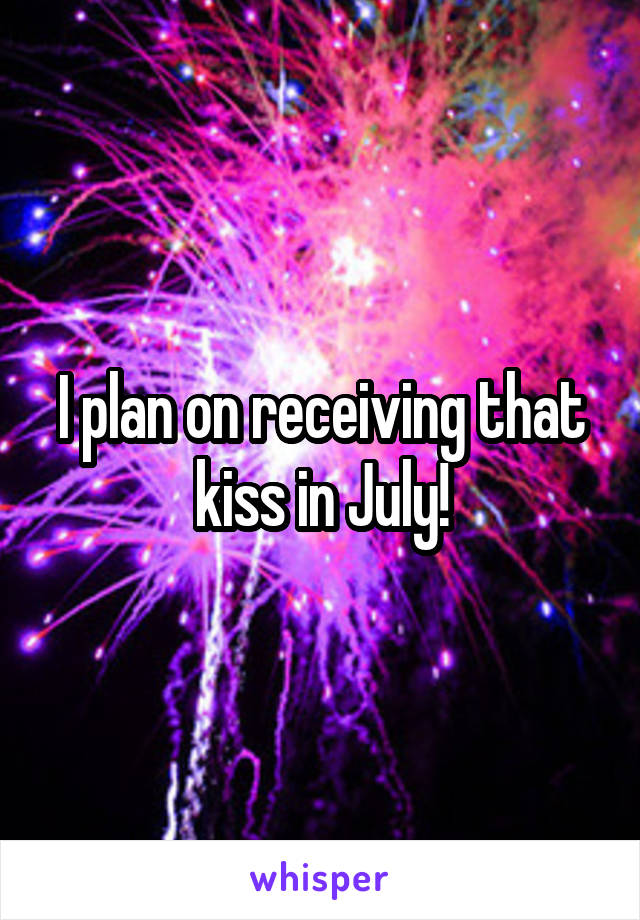 I plan on receiving that kiss in July!