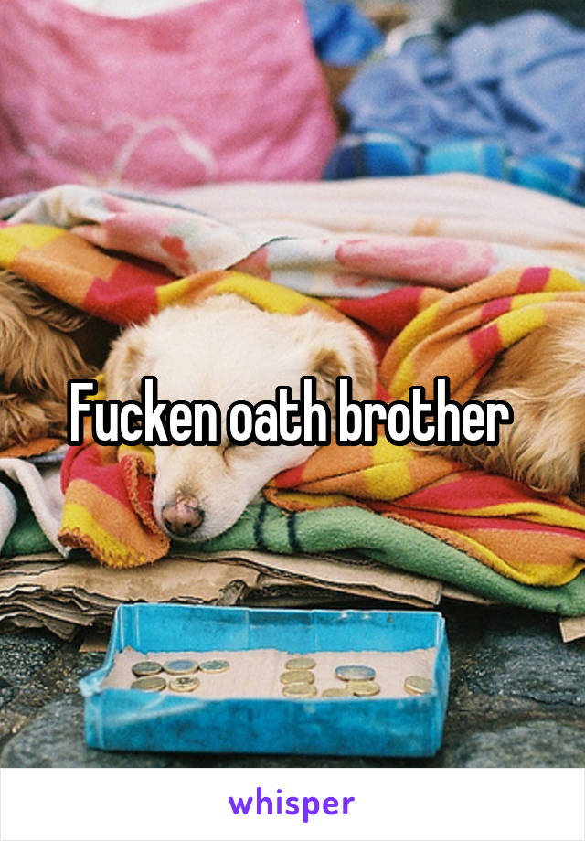 Fucken oath brother 