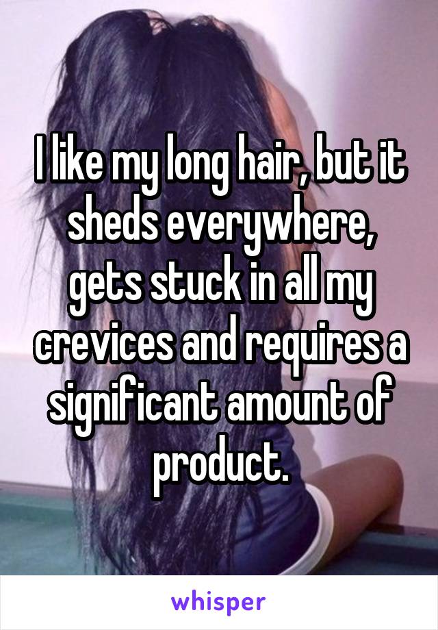 I like my long hair, but it sheds everywhere, gets stuck in all my crevices and requires a significant amount of product.