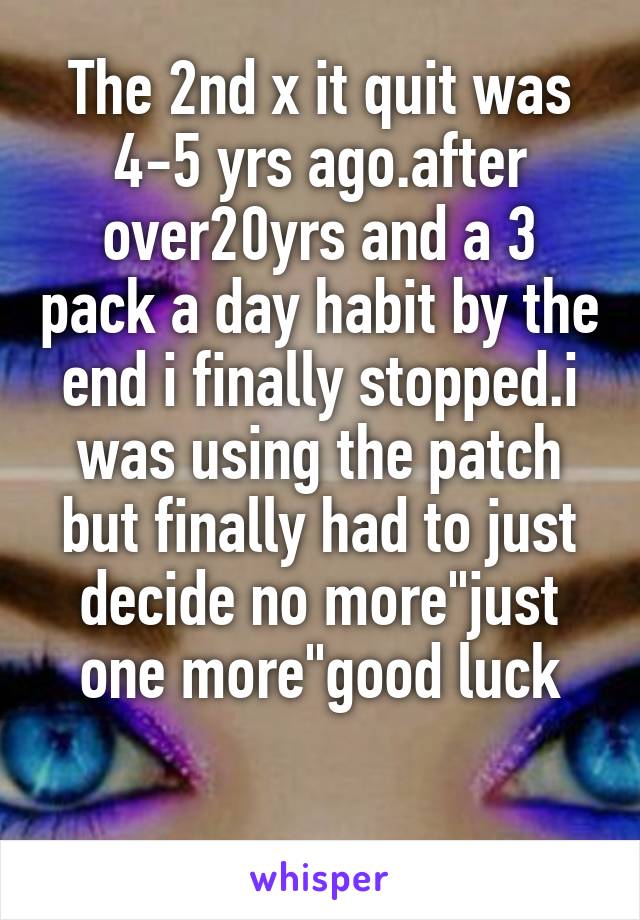The 2nd x it quit was 4-5 yrs ago.after over20yrs and a 3 pack a day habit by the end i finally stopped.i was using the patch but finally had to just decide no more"just one more"good luck

