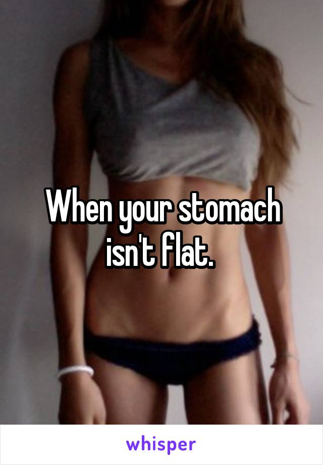 When your stomach isn't flat. 