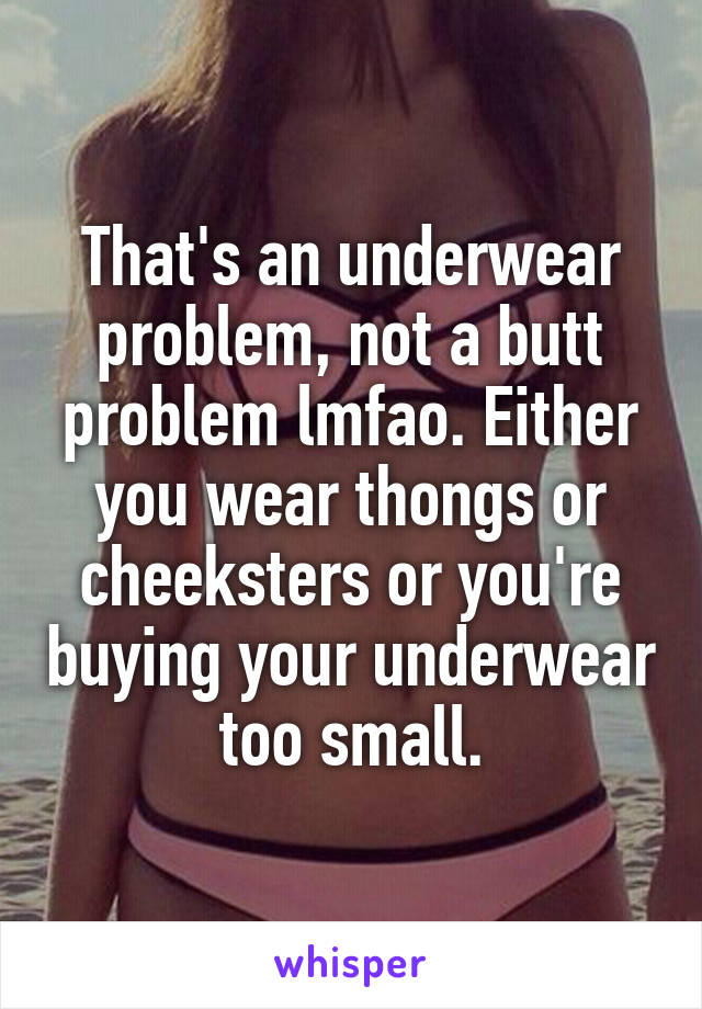 That's an underwear problem, not a butt problem lmfao. Either you wear thongs or cheeksters or you're buying your underwear too small.