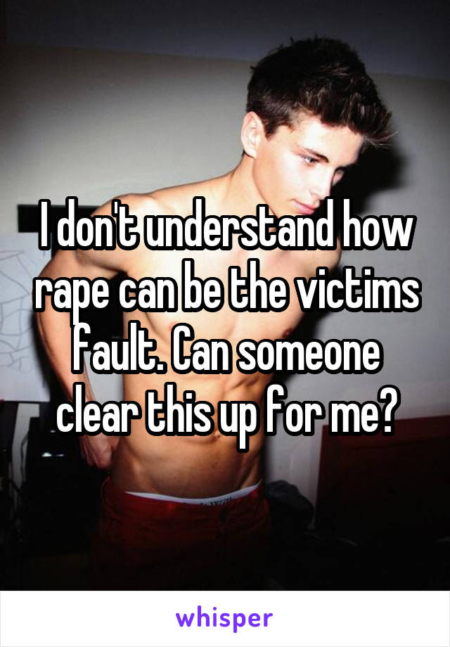 I don't understand how rape can be the victims fault. Can someone clear this up for me?