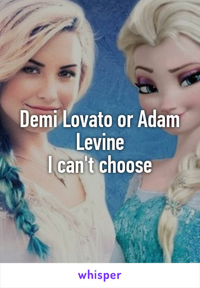 Demi Lovato or Adam Levine
I can't choose